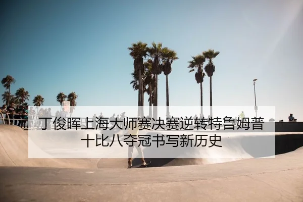 丁俊晖上海大师赛决赛逆转特鲁姆普 十比八夺冠书写新历史